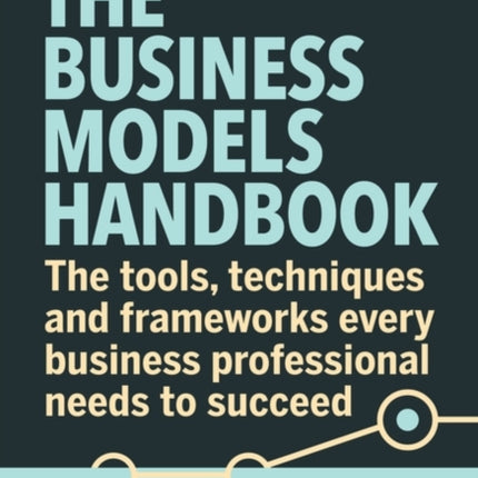 The Business Models Handbook: The Tools, Techniques and Frameworks Every Business Professional Needs to Succeed