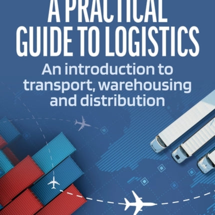 A Practical Guide to Logistics: An Introduction to Transport, Warehousing and Distribution