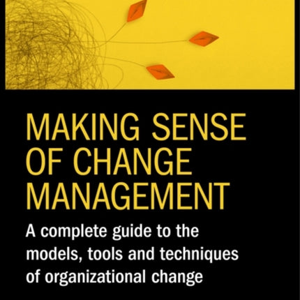 Making Sense of Change Management: A Complete Guide to the Models, Tools and Techniques of Organizational Change