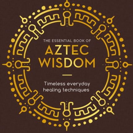 The Essential Book of Aztec Wisdom: Timeless Everyday Healing Techniques