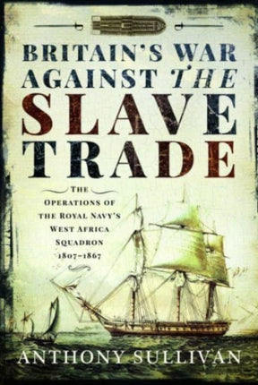 Britain's War Against the Slave Trade: The Operations of the Royal Navy s West Africa Squadron, 1807 1867