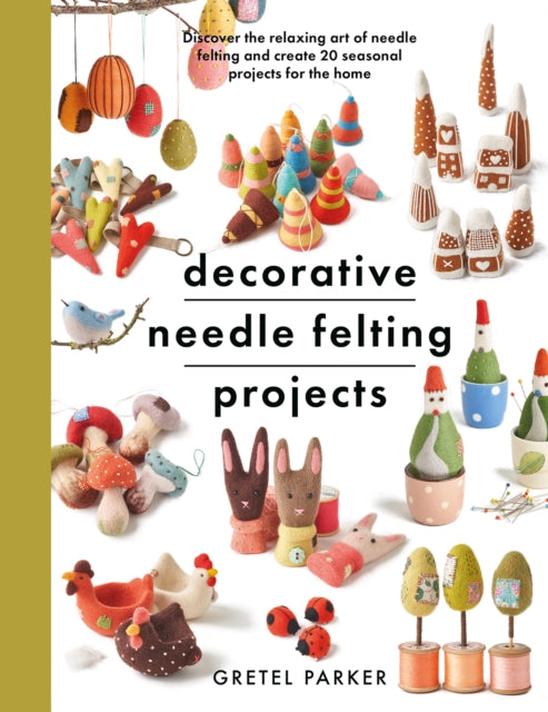 Decorative Needle Felting Projects: Discover the relaxing art of needle felting and create 20 seasonal projects for the home