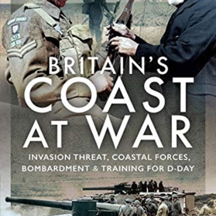 Britain's Coast at War: Invasion Threat, Coastal Forces, Bombardment and Training for D-Day