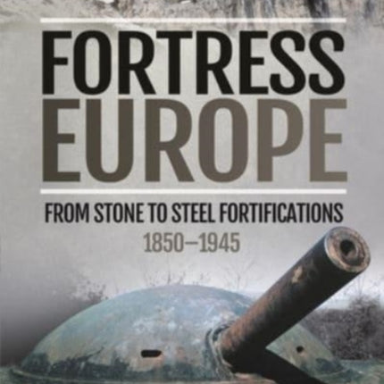 Fortress Europe: From Stone to Steel Fortifications,1850 1945