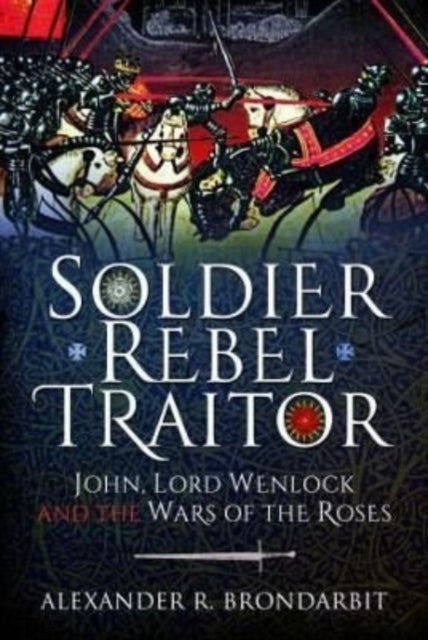 Soldier, Rebel, Traitor: John, Lord Wenlock and the Wars of the Roses