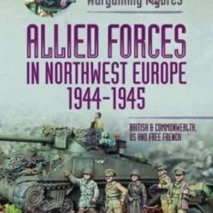 Painting Wargaming Figures - Allied Forces in Northwest Europe, 1944-45: British and Commonwealth, US and Free French