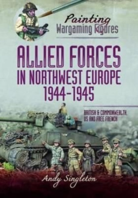 Painting Wargaming Figures - Allied Forces in Northwest Europe, 1944-45: British and Commonwealth, US and Free French