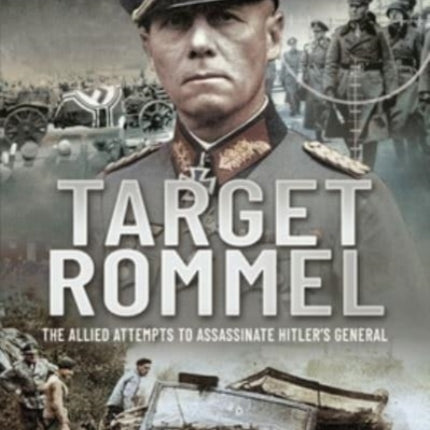 Target Rommel: The Allied Attempts to Assassinate Hitler s General