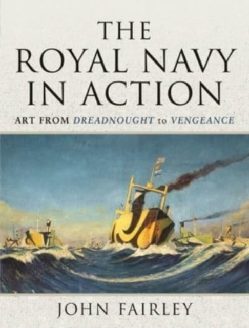 The Royal Navy in Action: Art from Dreadnought to Vengeance