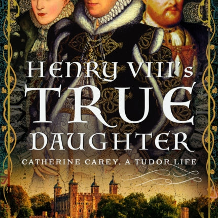 Henry VIII’s True Daughter: Catherine Carey, A Tudor Life