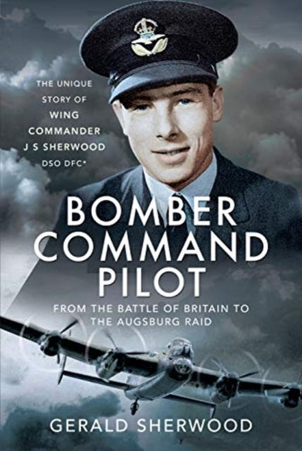 Bomber Command Pilot: From the Battle of Britain to the Augsburg Raid: The Unique Story of Wing Commander J S Sherwood DSO, DFC*