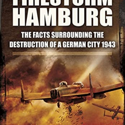 Firestorm Hamburg: The Facts Surrounding The Destruction of a German City 1943