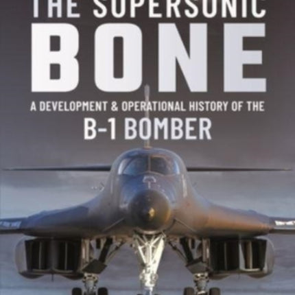 The Supersonic BONE: A Development and Operational History of the B-1 Bomber