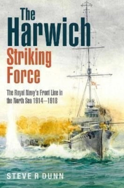 The Harwich Striking Force: The Royal Navy's Front Line in the North Sea 1914–1918