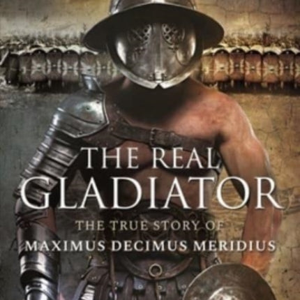 The Real Gladiator: The True Story of Maximus Decimus Meridius