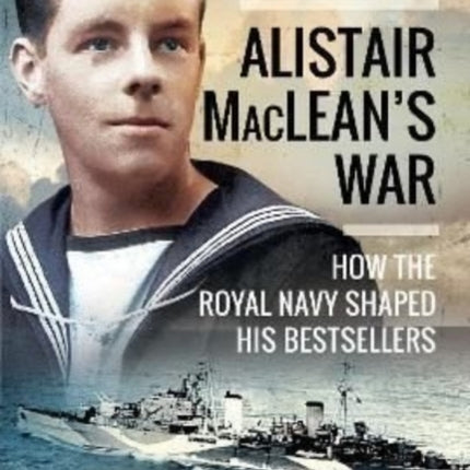 Alistair MacLean's War: How the Royal Navy Shaped his Bestsellers, with a Foreword by Lee Child