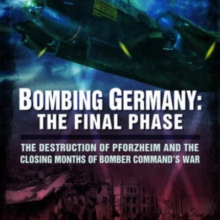 Bombing Germany: The Final Phase: The Destruction of Pforzheim and the Closing Months of Bomber Command's War