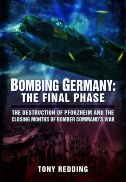 Bombing Germany: The Final Phase: The Destruction of Pforzheim and the Closing Months of Bomber Command's War