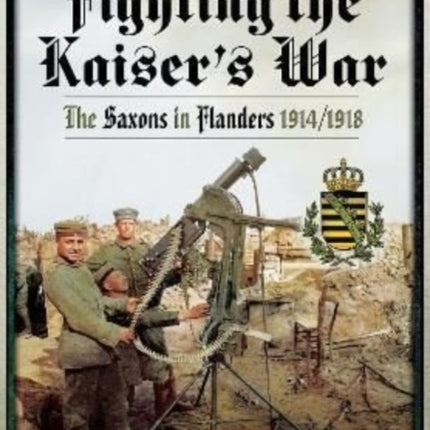 Fighting the Kaiser's War: The Saxons in Flanders, 1914 1918