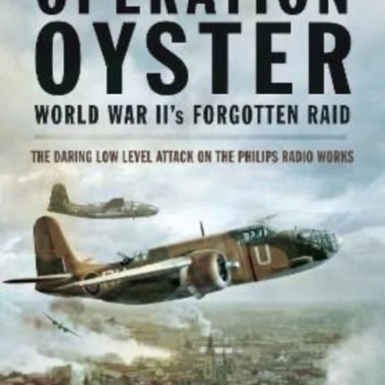 Operation Oyster: WW II's Forgotten Raid: The Daring Low Level Attack on the Philips Radio Works