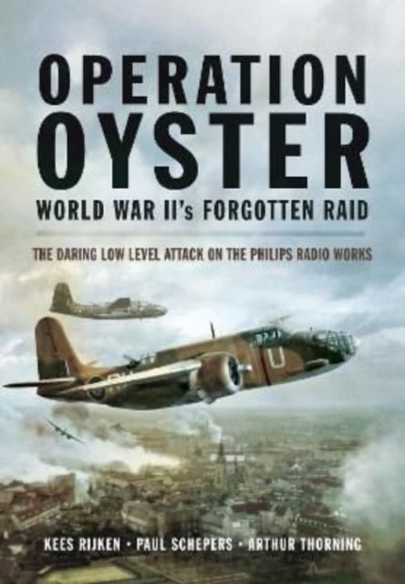 Operation Oyster: WW II's Forgotten Raid: The Daring Low Level Attack on the Philips Radio Works