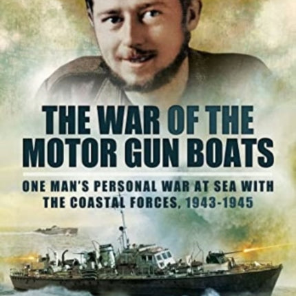 The War of the Motor Gun Boats: One Man's Personal War at Sea with the Coastal Forces, 1943-1945