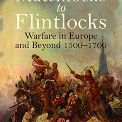 Matchlocks to Flintlocks: Warfare in Europe and Beyond, 1500-1700