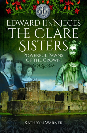 Edward II's Nieces: The Clare Sisters: Powerful Pawns of the Crown