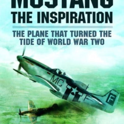 Mustang the Inspiration: The Plane That Turned the Tide in World War Two