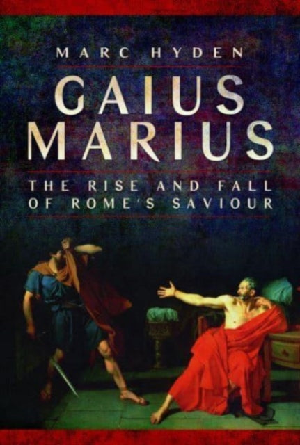 Gaius Marius: The Rise and Fall of Rome's Saviour