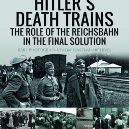 Hitler's Death Trains: The Role of the Reichsbahn in the Final Solution: Rare Photographs from Wartime Archives