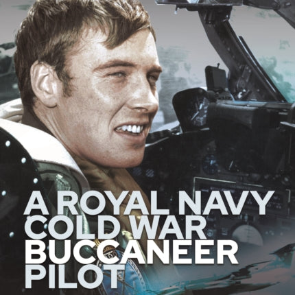 A Royal Navy Cold War Buccaneer Pilot: Flying the Famous Maritime Strike Aircraft