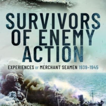 Survivors of Enemy Action: Experiences of Merchant Seamen, 1939 1945