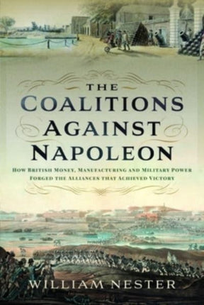 The Coalitions against Napoleon: How British Money, Manufacturing and Military Power Forged the Alliances that Achieved Victory