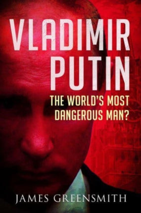 Vladimir Putin: The World's Most Dangerous Man?