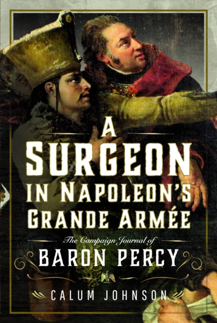 A Surgeon in Napoleon’s Grande Armée: The Campaign Journal of Baron Percy