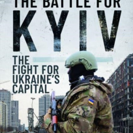 The Battle for Kyiv: The Fight for Ukraine s Capital