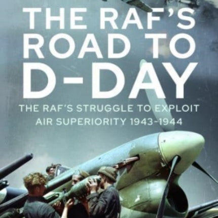 The RAF's Road to D-Day: The Struggle to Exploit Air Superiority, 1943-1944