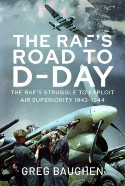 The RAF's Road to D-Day: The Struggle to Exploit Air Superiority, 1943-1944