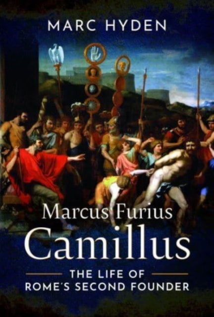 Marcus Furius Camillus: The Life of Rome's Second Founder