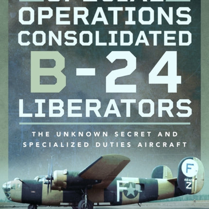 Special Operations Consolidated B-24 Liberators: The Unknown Secret and Specialized Duties Aircraft