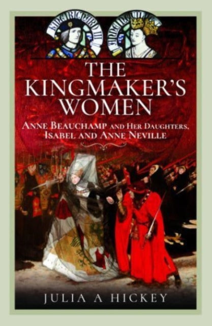 The Kingmaker's Women: Anne Beauchamp and Her Daughters, Isabel and Anne Neville