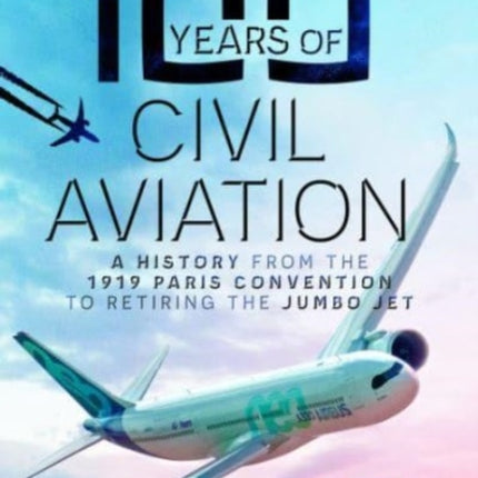 100 Years of Civil Aviation: A History from the 1919 Paris Convention to Retiring the Jumbo Jet