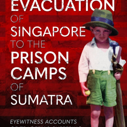 The Evacuation of Singapore to the Prison Camps of Sumatra: Eyewitness Accounts of Tragedy and Suffering During WW2