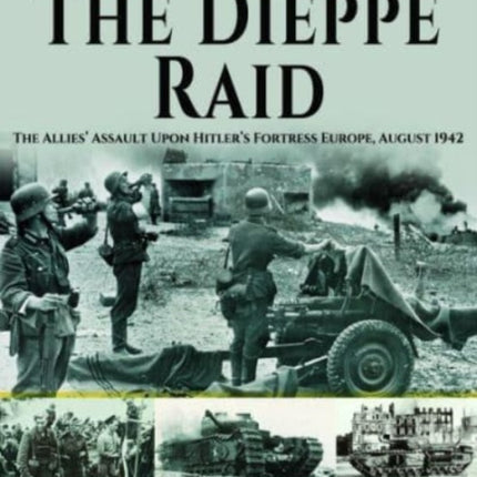 The Dieppe Raid: The Allies  Assault Upon Hitler s Fortress Europe, August 1942