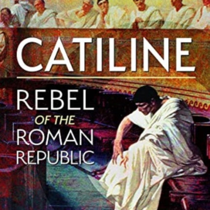 Catiline, Rebel of the Roman Republic: The Life and Conspiracy of Lucius Sergius Catilina