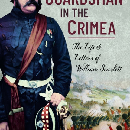 A Guardsman in the Crimea: The Life and Letters of William Scarlett