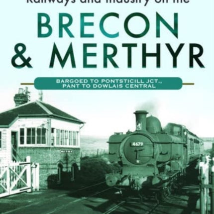 Railways and Industry on the Brecon & Merthyr: Bargoed to Pontsticill Jct., Pant to Dowlais Central