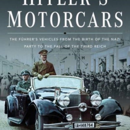 Hitler's Motorcars: The Fuhrer's Vehicles From the Birth of the Nazi Party to the Fall of the Third Reich