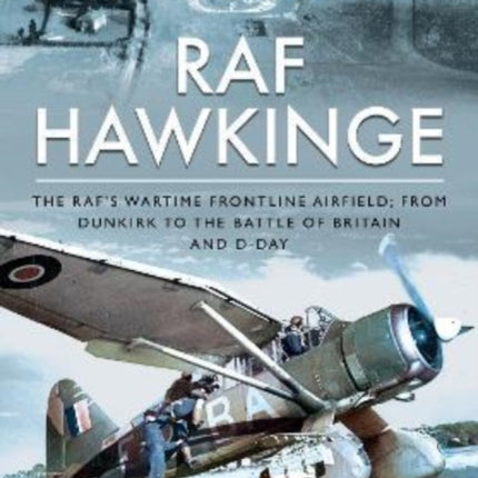 RAF Hawkinge: The RAF s Wartime Frontline Airfield; From Dunkirk to the Battle of Britain and D-Day